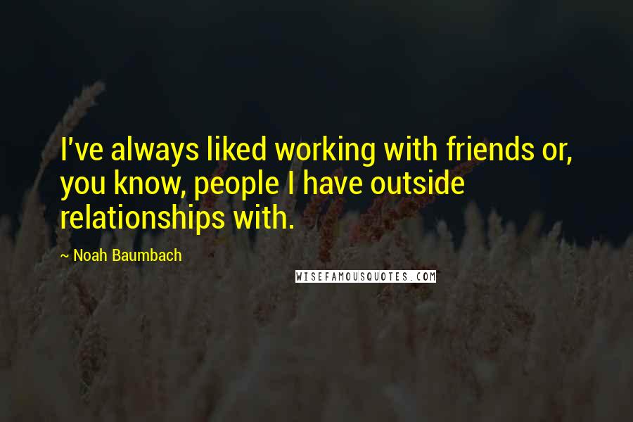 Noah Baumbach Quotes: I've always liked working with friends or, you know, people I have outside relationships with.
