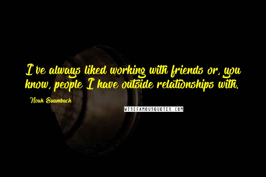 Noah Baumbach Quotes: I've always liked working with friends or, you know, people I have outside relationships with.