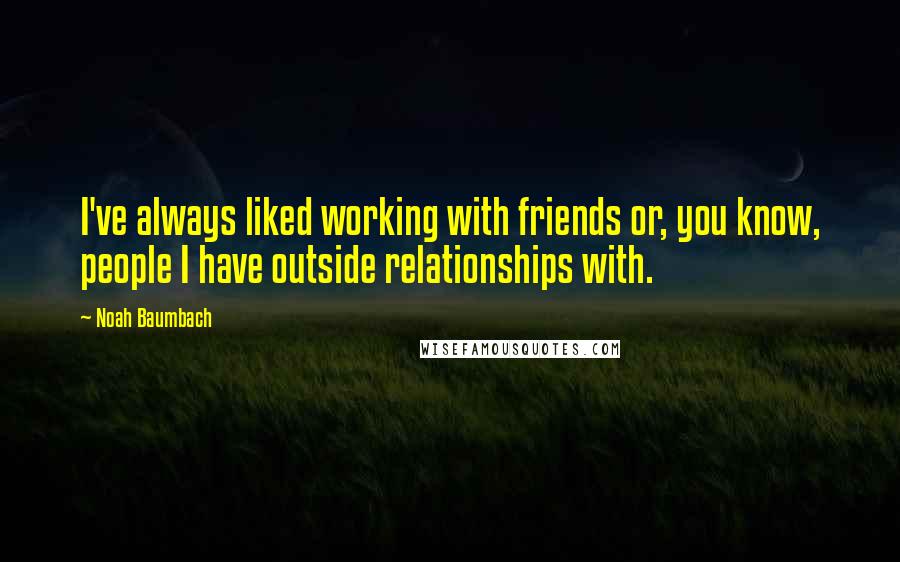 Noah Baumbach Quotes: I've always liked working with friends or, you know, people I have outside relationships with.
