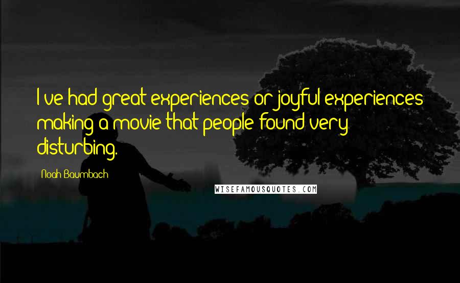 Noah Baumbach Quotes: I've had great experiences or joyful experiences making a movie that people found very disturbing.