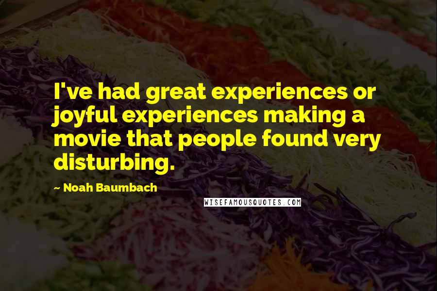 Noah Baumbach Quotes: I've had great experiences or joyful experiences making a movie that people found very disturbing.