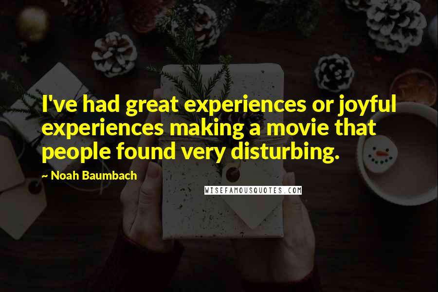 Noah Baumbach Quotes: I've had great experiences or joyful experiences making a movie that people found very disturbing.