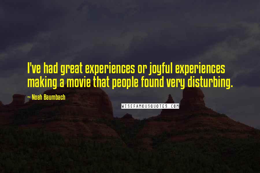 Noah Baumbach Quotes: I've had great experiences or joyful experiences making a movie that people found very disturbing.