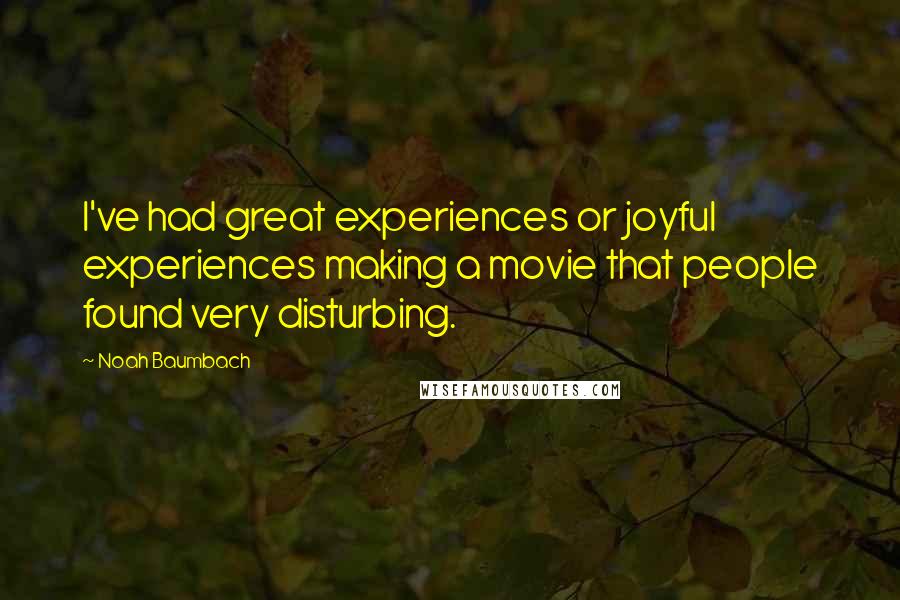 Noah Baumbach Quotes: I've had great experiences or joyful experiences making a movie that people found very disturbing.