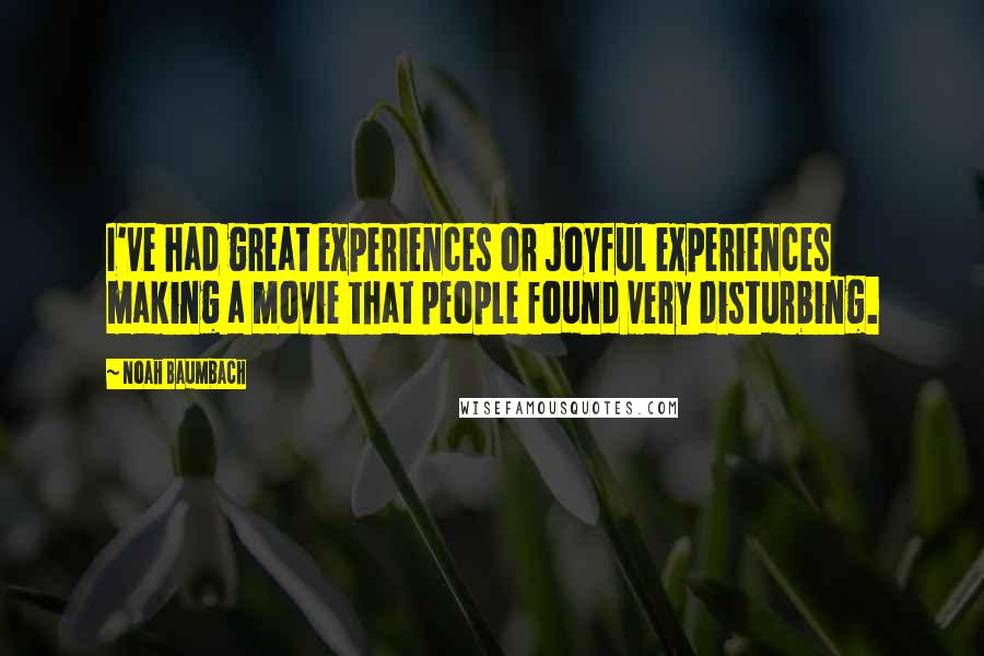 Noah Baumbach Quotes: I've had great experiences or joyful experiences making a movie that people found very disturbing.