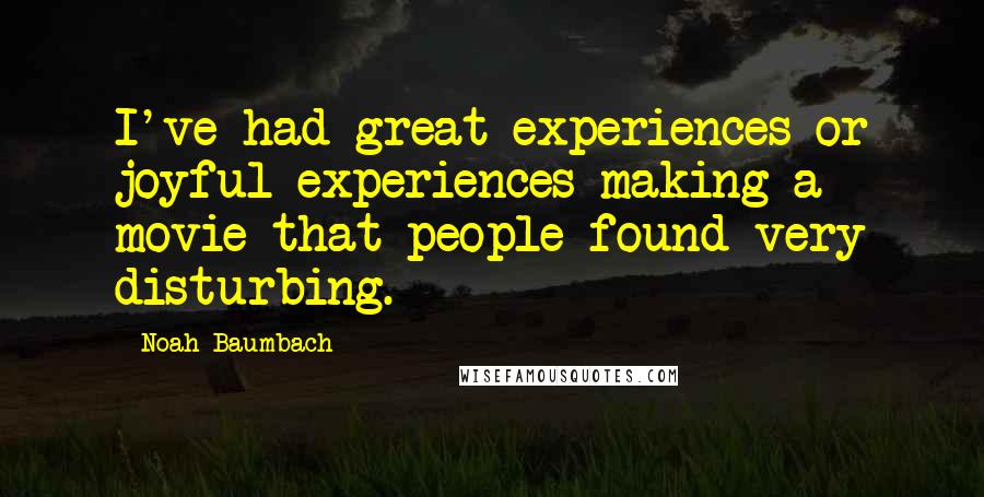 Noah Baumbach Quotes: I've had great experiences or joyful experiences making a movie that people found very disturbing.