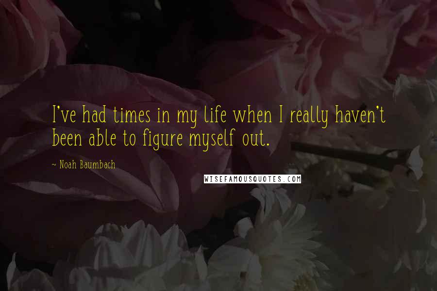 Noah Baumbach Quotes: I've had times in my life when I really haven't been able to figure myself out.