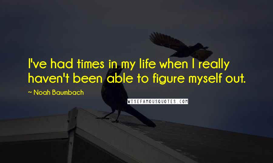 Noah Baumbach Quotes: I've had times in my life when I really haven't been able to figure myself out.