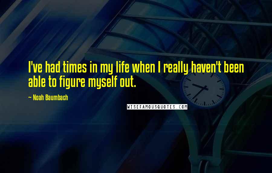 Noah Baumbach Quotes: I've had times in my life when I really haven't been able to figure myself out.