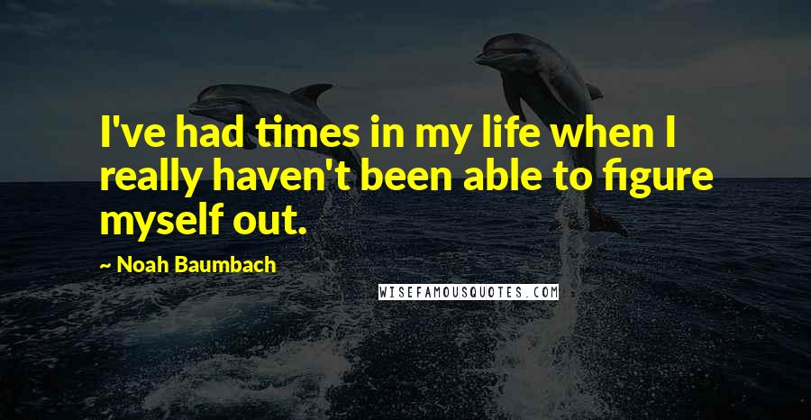 Noah Baumbach Quotes: I've had times in my life when I really haven't been able to figure myself out.
