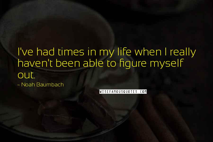 Noah Baumbach Quotes: I've had times in my life when I really haven't been able to figure myself out.