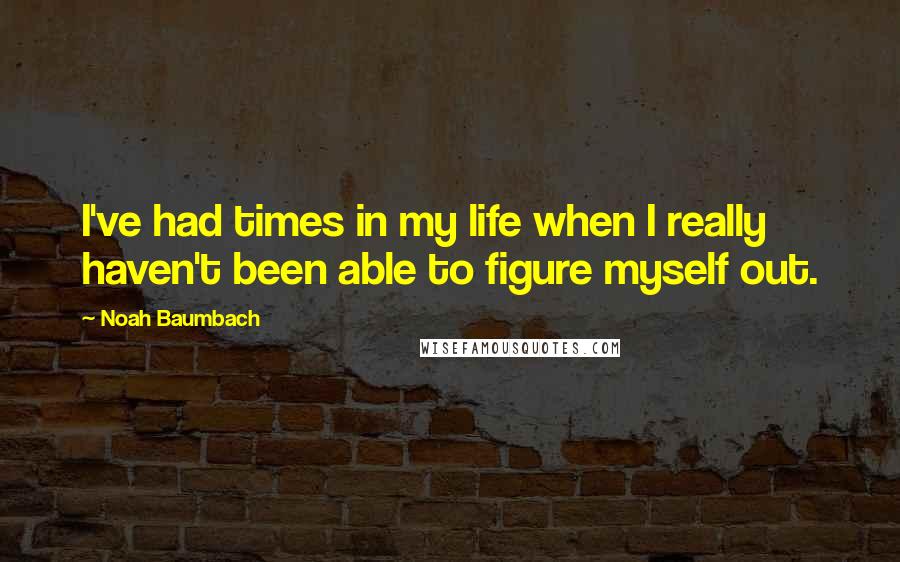 Noah Baumbach Quotes: I've had times in my life when I really haven't been able to figure myself out.