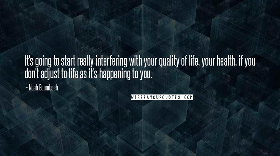 Noah Baumbach Quotes: It's going to start really interfering with your quality of life, your health, if you don't adjust to life as it's happening to you.