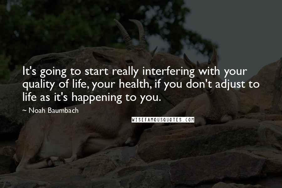 Noah Baumbach Quotes: It's going to start really interfering with your quality of life, your health, if you don't adjust to life as it's happening to you.