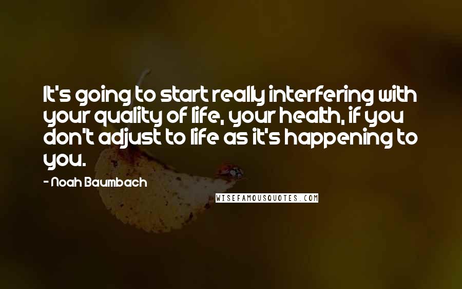 Noah Baumbach Quotes: It's going to start really interfering with your quality of life, your health, if you don't adjust to life as it's happening to you.