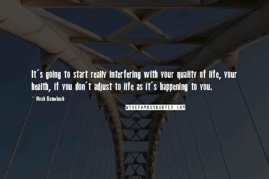 Noah Baumbach Quotes: It's going to start really interfering with your quality of life, your health, if you don't adjust to life as it's happening to you.