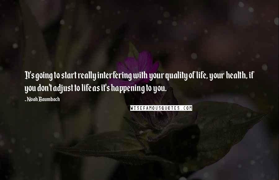 Noah Baumbach Quotes: It's going to start really interfering with your quality of life, your health, if you don't adjust to life as it's happening to you.