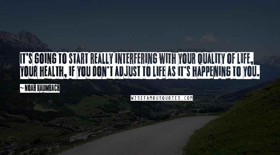 Noah Baumbach Quotes: It's going to start really interfering with your quality of life, your health, if you don't adjust to life as it's happening to you.