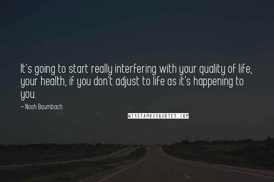 Noah Baumbach Quotes: It's going to start really interfering with your quality of life, your health, if you don't adjust to life as it's happening to you.