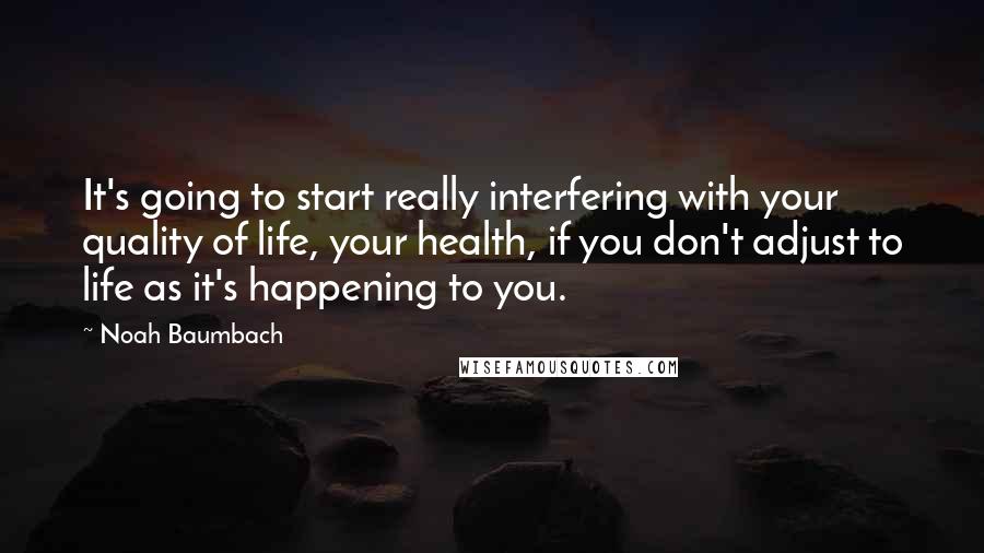 Noah Baumbach Quotes: It's going to start really interfering with your quality of life, your health, if you don't adjust to life as it's happening to you.