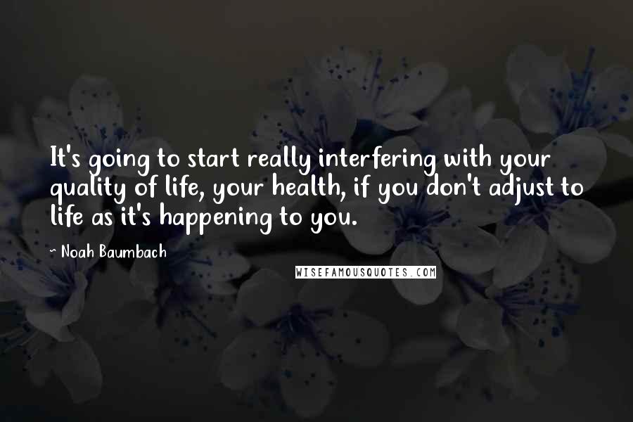 Noah Baumbach Quotes: It's going to start really interfering with your quality of life, your health, if you don't adjust to life as it's happening to you.