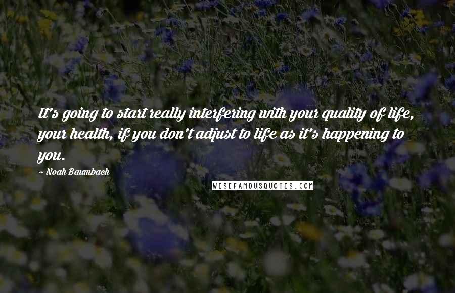 Noah Baumbach Quotes: It's going to start really interfering with your quality of life, your health, if you don't adjust to life as it's happening to you.