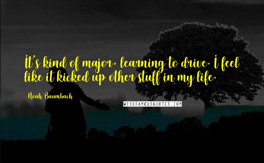 Noah Baumbach Quotes: It's kind of major, learning to drive. I feel like it kicked up other stuff in my life.