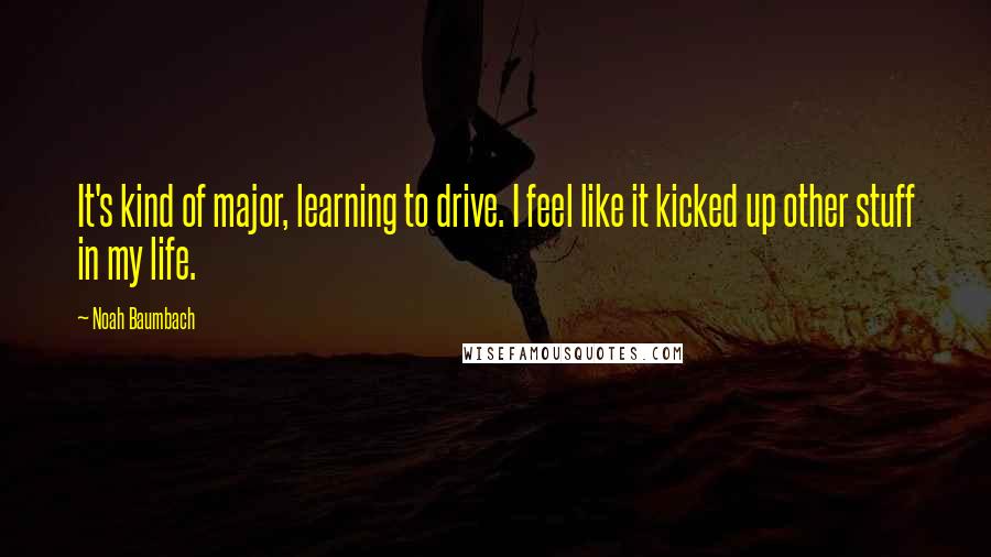 Noah Baumbach Quotes: It's kind of major, learning to drive. I feel like it kicked up other stuff in my life.