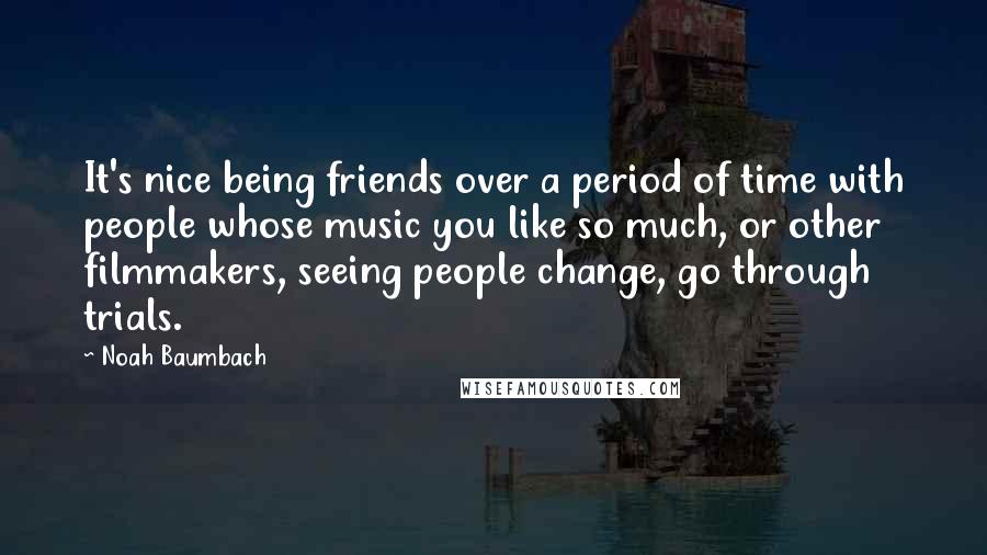 Noah Baumbach Quotes: It's nice being friends over a period of time with people whose music you like so much, or other filmmakers, seeing people change, go through trials.