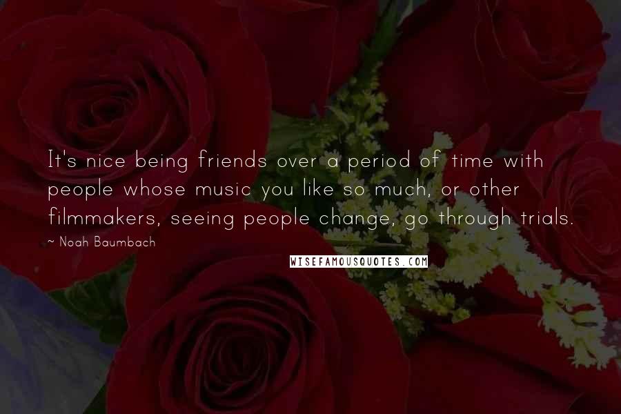 Noah Baumbach Quotes: It's nice being friends over a period of time with people whose music you like so much, or other filmmakers, seeing people change, go through trials.