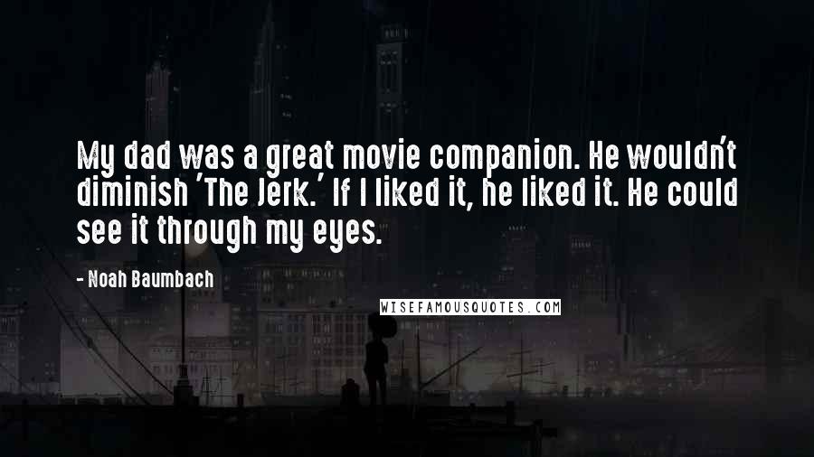 Noah Baumbach Quotes: My dad was a great movie companion. He wouldn't diminish 'The Jerk.' If I liked it, he liked it. He could see it through my eyes.