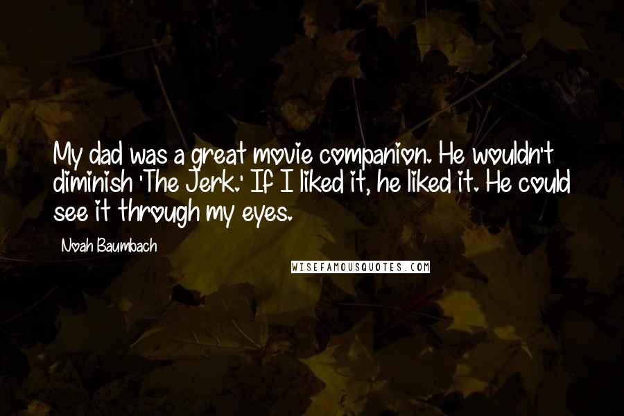 Noah Baumbach Quotes: My dad was a great movie companion. He wouldn't diminish 'The Jerk.' If I liked it, he liked it. He could see it through my eyes.