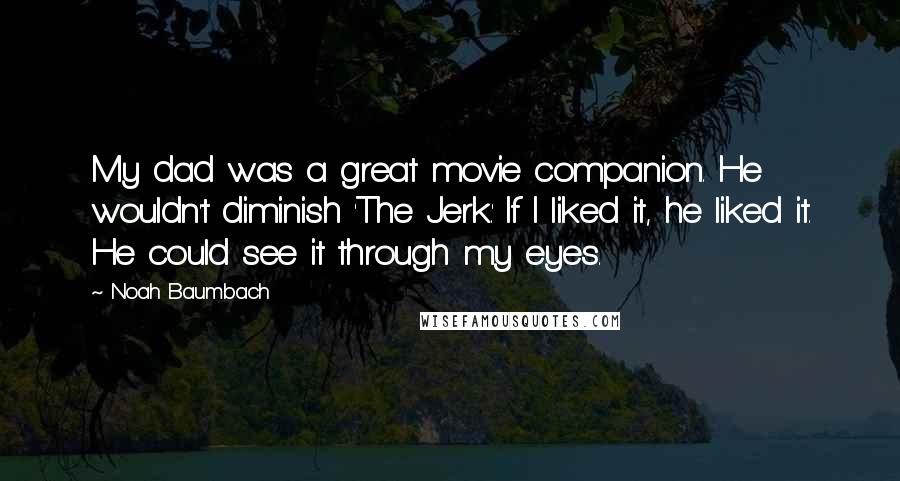 Noah Baumbach Quotes: My dad was a great movie companion. He wouldn't diminish 'The Jerk.' If I liked it, he liked it. He could see it through my eyes.