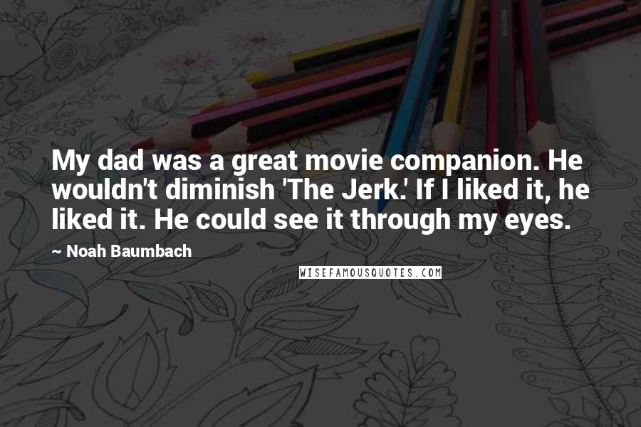 Noah Baumbach Quotes: My dad was a great movie companion. He wouldn't diminish 'The Jerk.' If I liked it, he liked it. He could see it through my eyes.