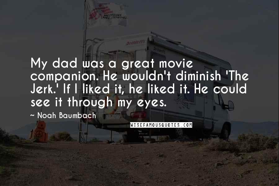 Noah Baumbach Quotes: My dad was a great movie companion. He wouldn't diminish 'The Jerk.' If I liked it, he liked it. He could see it through my eyes.