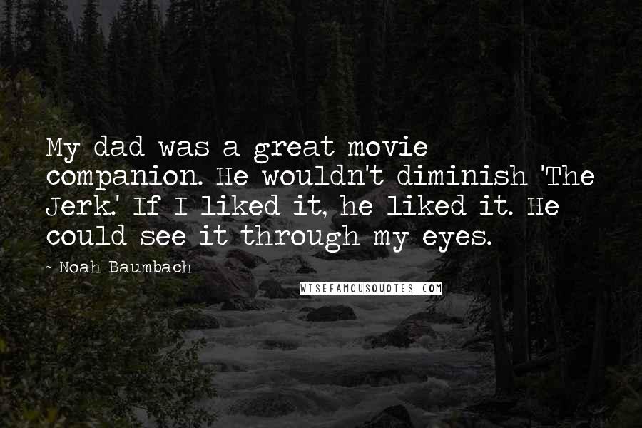 Noah Baumbach Quotes: My dad was a great movie companion. He wouldn't diminish 'The Jerk.' If I liked it, he liked it. He could see it through my eyes.