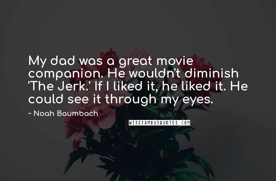 Noah Baumbach Quotes: My dad was a great movie companion. He wouldn't diminish 'The Jerk.' If I liked it, he liked it. He could see it through my eyes.