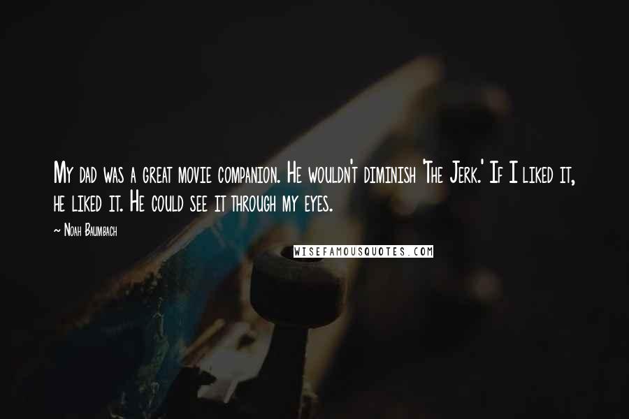 Noah Baumbach Quotes: My dad was a great movie companion. He wouldn't diminish 'The Jerk.' If I liked it, he liked it. He could see it through my eyes.