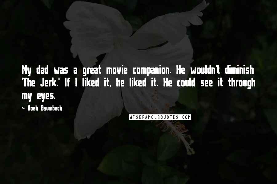 Noah Baumbach Quotes: My dad was a great movie companion. He wouldn't diminish 'The Jerk.' If I liked it, he liked it. He could see it through my eyes.