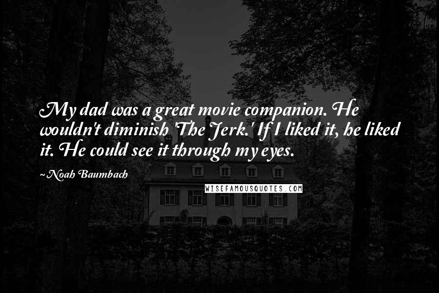 Noah Baumbach Quotes: My dad was a great movie companion. He wouldn't diminish 'The Jerk.' If I liked it, he liked it. He could see it through my eyes.