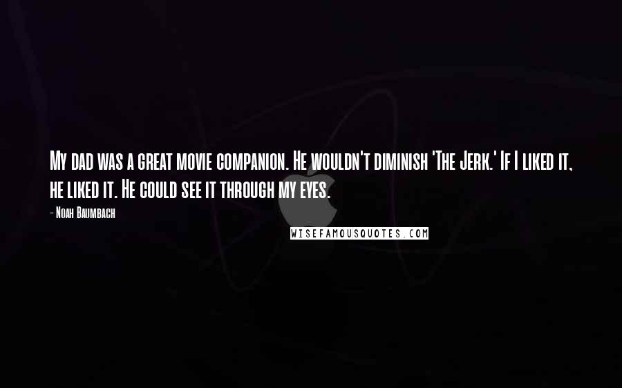 Noah Baumbach Quotes: My dad was a great movie companion. He wouldn't diminish 'The Jerk.' If I liked it, he liked it. He could see it through my eyes.