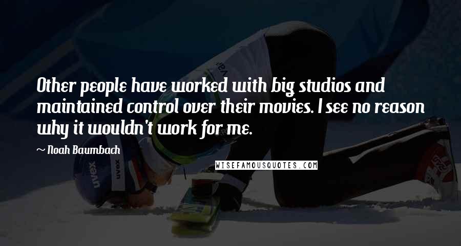 Noah Baumbach Quotes: Other people have worked with big studios and maintained control over their movies. I see no reason why it wouldn't work for me.