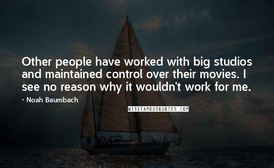 Noah Baumbach Quotes: Other people have worked with big studios and maintained control over their movies. I see no reason why it wouldn't work for me.