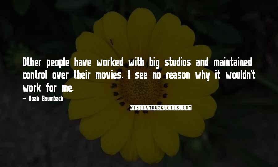 Noah Baumbach Quotes: Other people have worked with big studios and maintained control over their movies. I see no reason why it wouldn't work for me.