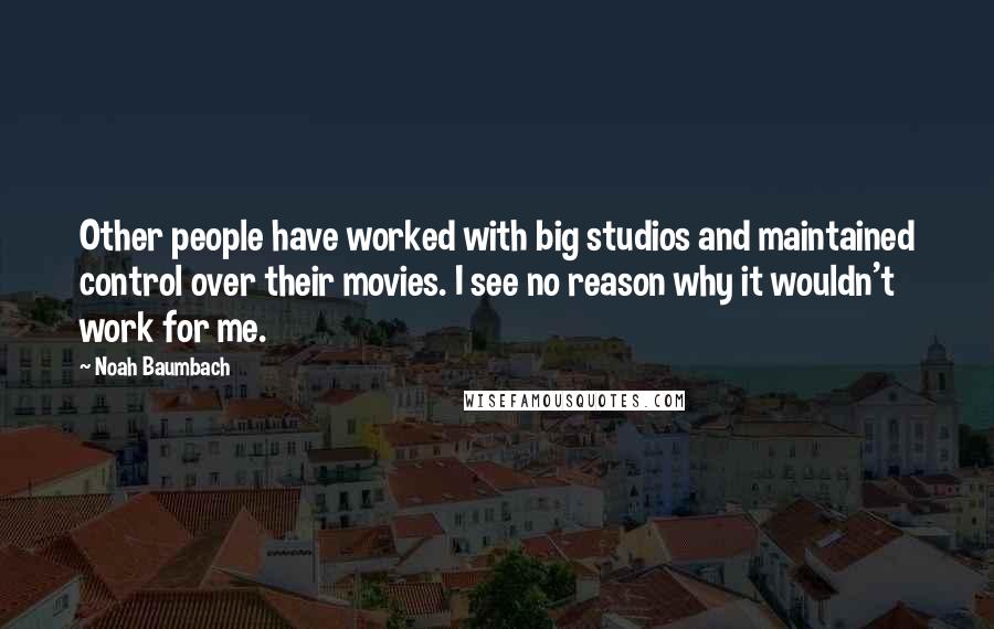 Noah Baumbach Quotes: Other people have worked with big studios and maintained control over their movies. I see no reason why it wouldn't work for me.