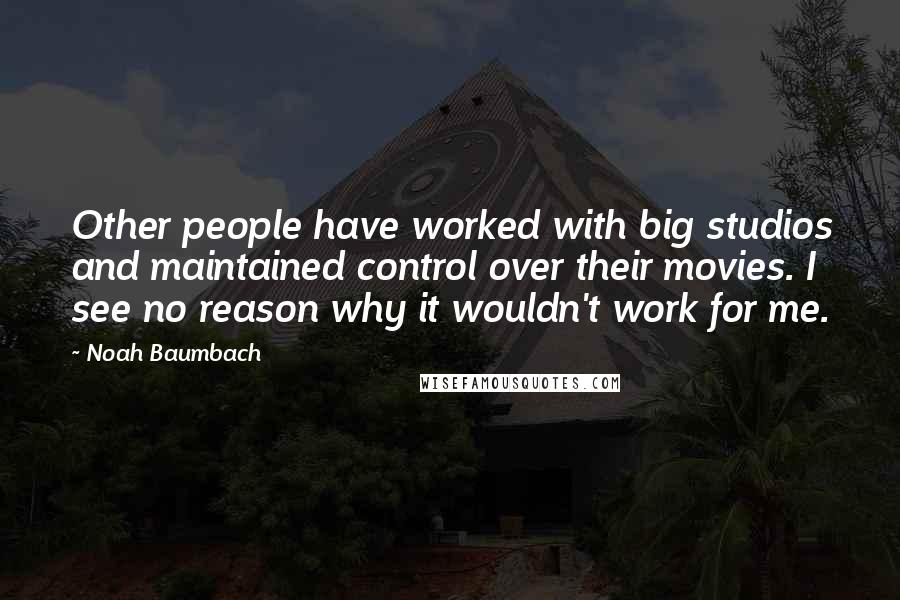 Noah Baumbach Quotes: Other people have worked with big studios and maintained control over their movies. I see no reason why it wouldn't work for me.