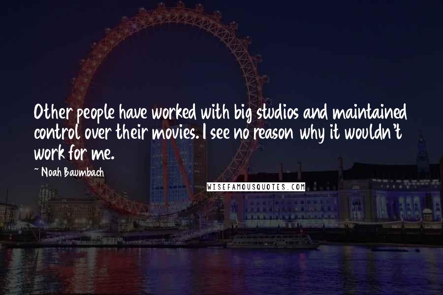 Noah Baumbach Quotes: Other people have worked with big studios and maintained control over their movies. I see no reason why it wouldn't work for me.