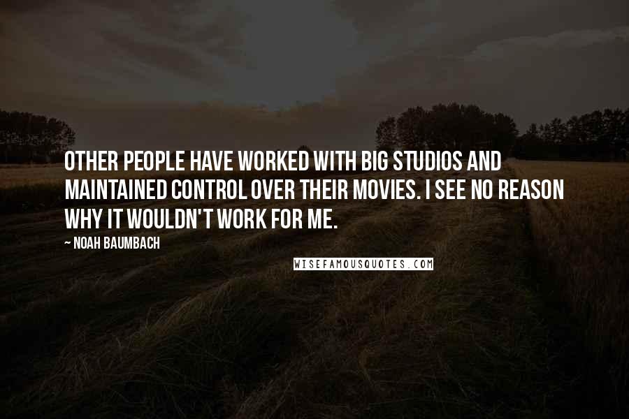 Noah Baumbach Quotes: Other people have worked with big studios and maintained control over their movies. I see no reason why it wouldn't work for me.