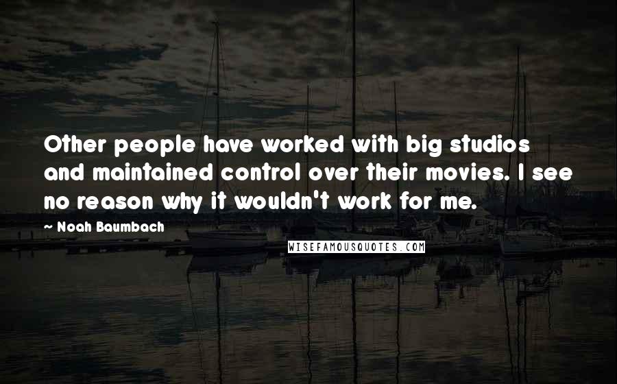 Noah Baumbach Quotes: Other people have worked with big studios and maintained control over their movies. I see no reason why it wouldn't work for me.