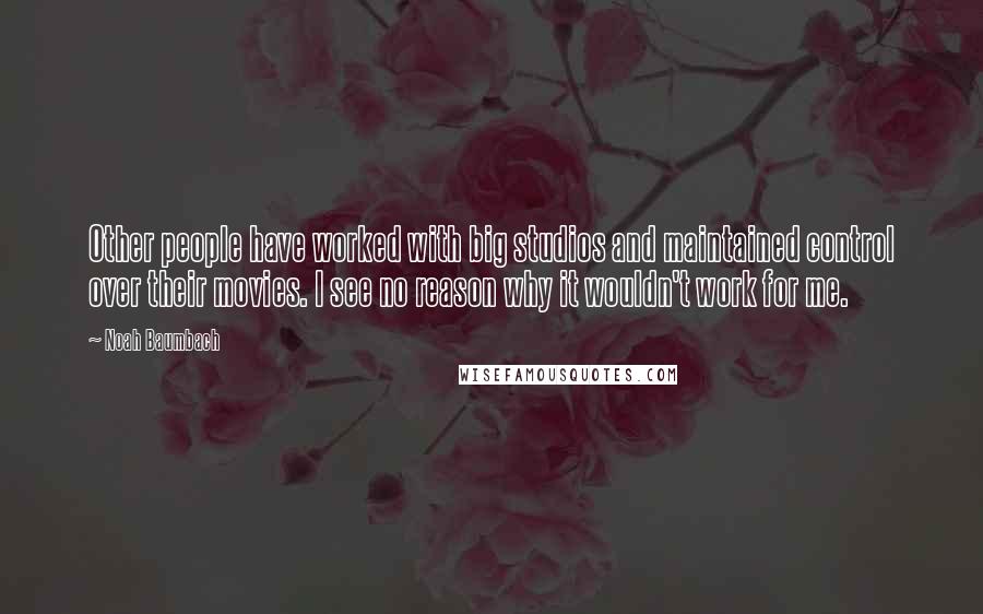 Noah Baumbach Quotes: Other people have worked with big studios and maintained control over their movies. I see no reason why it wouldn't work for me.